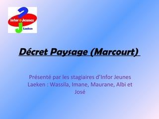 Décret Paysage (Marcourt)
Présenté par les stagiaires d’Infor Jeunes
Laeken : Wassila, Imane, Maurane, Albi et
José
 