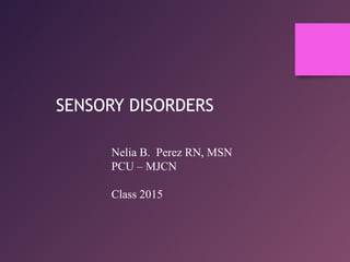SENSORY DISORDERS
Nelia B. Perez RN, MSN
PCU – MJCN
Class 2015

 