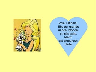 Voici Falbala.
Elle est grande
mince, blonde
et très belle.
Idéfix
est amoureux
d'elle
 