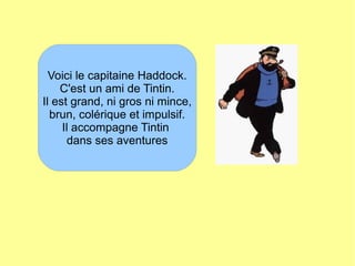 Voici le capitaine Haddock.
C'est un ami de Tintin.
Il est grand, ni gros ni mince,
brun, colérique et impulsif.
Il accompagne Tintin
dans ses aventures
 