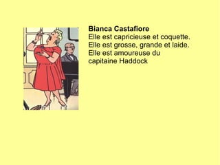 Bianca Castafiore
Elle est capricieuse et coquette.
Elle est grosse, grande et laide.
Elle est amoureuse du
capitaine Haddock
 