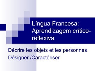 Língua Francesa: 
Aprendizagem crítico-reflexiva 
Décrire les objets et les personnes 
Désigner /Caractériser 
 