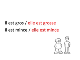 Il est gros / elle est grosse
Il est mince / elle est mince
 