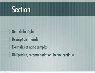 Section

                       Nom de la règle
                       Description littérale
                       Exemples et non-exemples
                       Obligatoire, recommandation, bonne pratique


mercredi 9 mars 2011
 