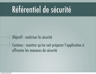 Référentiel de sécurité


                       Objectif : maîtriser la sécurité
                       Contenu : montrer qu’on sait préparer l’application à
                       affronter les menaces de sécurité



mercredi 9 mars 2011
 