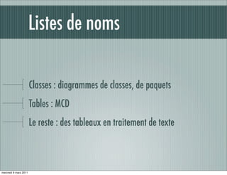 Listes de noms

                       Classes : diagrammes de classes, de paquets
                       Tables : MCD
                       Le reste : des tableaux en traitement de texte



mercredi 9 mars 2011
 