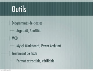 Outils
                       Diagrammes de classes
                          ArgoUML, StarUML
                       MCD
                          Mysql Workbench, Power Architect
                       Traitement de texte
                          Format extractible, vériﬁable
mercredi 9 mars 2011
 