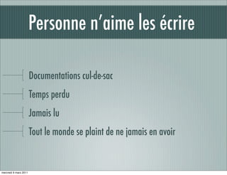 Personne n’aime les écrire

                       Documentations cul-de-sac
                       Temps perdu
                       Jamais lu
                       Tout le monde se plaint de ne jamais en avoir


mercredi 9 mars 2011
 