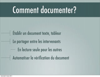 Comment documenter?

                       Établir un document texte, tableur
                       Le partager entre les intervenants
                          En lecture seule pour les autres
                       Automatiser la vériﬁcation du document


mercredi 9 mars 2011
 
