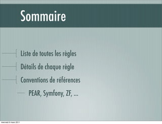 Sommaire

                       Liste de toutes les règles
                       Détails de chaque règle
                       Conventions de références
                          PEAR, Symfony, ZF, ...


mercredi 9 mars 2011
 