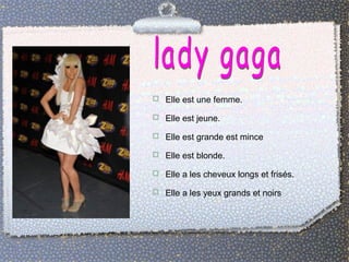  Elle est une femme.
 Elle est jeune.
 Elle est grande est mince
 Elle est blonde.
 Elle a les cheveux longs et frisés.
 Elle a les yeux grands et noirs
 