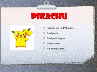 pikachupikachu
 Pikachu est un Pokémon .
 Il est jeune
 Il est petit et gros.
 Il est chauve.
 Il a les yeux noir.
 