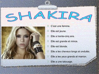  C’est une femme.
 Elle est jeune.
 Elle a trente-cinq ans.
 Elle est grande et mince.
 Elle est blonde.
 Elle a les cheveux longs et ondulés.
 Elle a les yeux grands et marron.
 Elle a une tatouage.
 