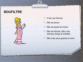 BOUFILTRE
 C’est une femme.
 Elle est jeune.
 Elle est grand et mince.
 Elle est blonde. Elle a les
cheveux longs et ondulés.
 Elle a les yeux grands et noirs.
 