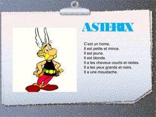 ASTERIX
C’est un home.
Il est petite et mince.
Il est jeune.
Il est blonde.
Il a les cheveux courts et raides.
Il a les yeux grands et noirs.
Il a une moustache.
 