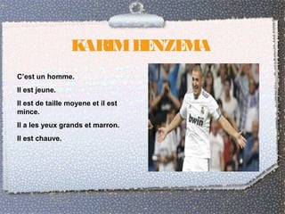KARIMBENZEMA
C’est un homme.
Il est jeune.
Il est de taille moyene et il est
mince.
Il a les yeux grands et marron.
Il est chauve.
 
