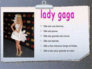  Elle est une femme.

 Elle est jeune.

 Elle est grande est mince

 Elle est blonde.

 Elle a les cheveux longs et frisés.

 Elle a les yeux grands et noirs
 