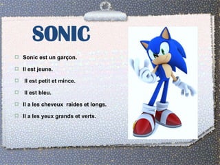 SONIC
 Sonic est un garçon.

 Il est jeune.

   Il est petit et mince.

   Il est bleu.

 Il a les cheveux raides et longs.

 Il a les yeux grands et verts.
 