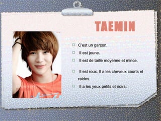TAEMIN
 C’est un garçon.

   Il est jeune.
   Il est de taille moyenne et mince.

   Il est roux. Il a les cheveux courts et
    raides.
   Il a les yeux petits et noirs.
 