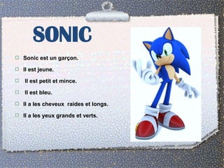 SONIC 
 Sonic est un garçon. 
 Il est jeune. 
 Il est petit et mince. 
 Il est bleu. 
 Il a les cheveux raides et longs. 
 Il a les yeux grands et verts. 
 