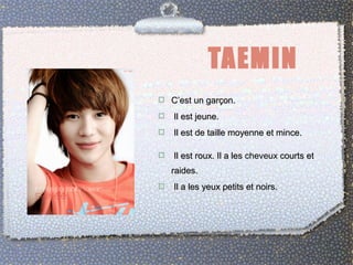 TAEMIN 
 CC’’eesstt uunn ggaarrççoonn.. 
 IIll eesstt jjeeuunnee.. 
 IIll eesstt ddee ttaaiillllee mmooyyeennnnee eett mmiinnccee.. 
 IIll eesstt rroouuxx.. IIll aa lleess cheveux ccoouurrttss eett 
rraaiiddeess.. 
 IIll aa lleess yyeeuuxx ppeettiittss eett nnooiirrss.. 
 