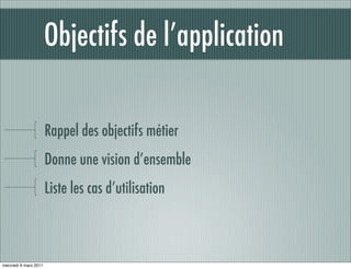 Objectifs de l’application

                       Rappel des objectifs métier
                       Donne une vision d’ensemble
                       Liste les cas d’utilisation



mercredi 9 mars 2011
 