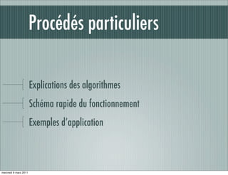Procédés particuliers

                       Explications des algorithmes
                       Schéma rapide du fonctionnement
                       Exemples d’application



mercredi 9 mars 2011
 