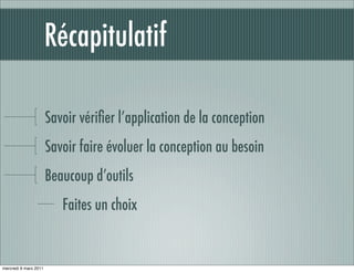 Récapitulatif

                       Savoir vériﬁer l’application de la conception
                       Savoir faire évoluer la conception au besoin
                       Beaucoup d’outils
                          Faites un choix


mercredi 9 mars 2011
 