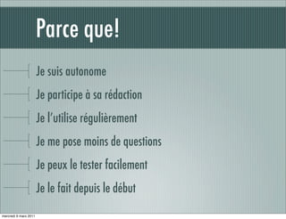 Parce que!
                       Je suis autonome
                       Je participe à sa rédaction
                       Je l’utilise régulièrement
                       Je me pose moins de questions
                       Je peux le tester facilement
                       Je le fait depuis le début
mercredi 9 mars 2011
 