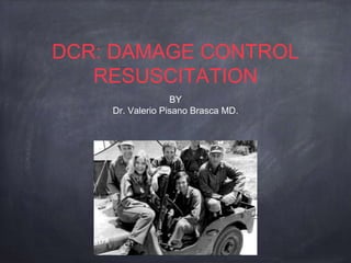 DCR: DAMAGE CONTROL
RESUSCITATION
BY
Dr. Valerio Pisano Brasca MD.
 