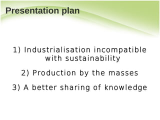 Presentation plan



 1) Industrialisation incompatible
         with sustainability

   2) Production by the masses

 3) A better sharing of knowledge
 