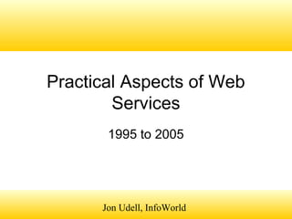 Jon Udell, InfoWorld
Practical Aspects of Web
Services
1995 to 2005
 