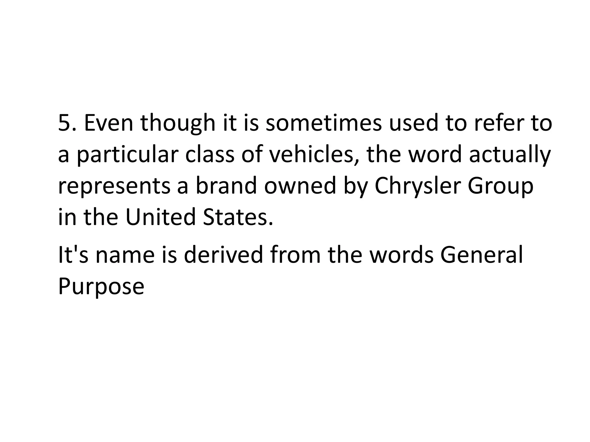 5. Even though it is sometimes used to refer to
a particular class of vehicles, the word actually
represents a brand owned by Chrysler Group
in the United States.
It's name is derived from the words General
Purpose

 