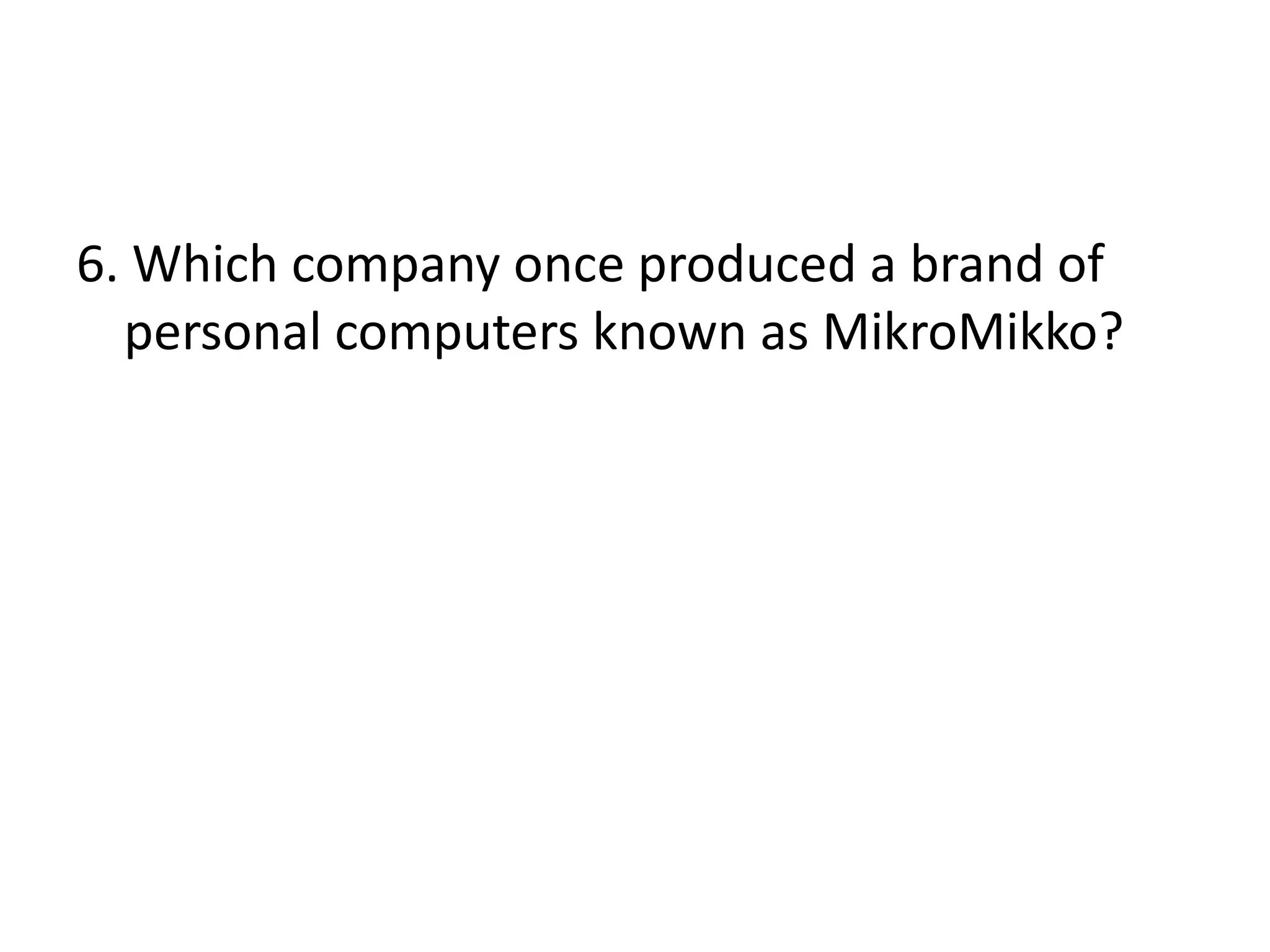 6. Which company once produced a brand of
personal computers known as MikroMikko?

 