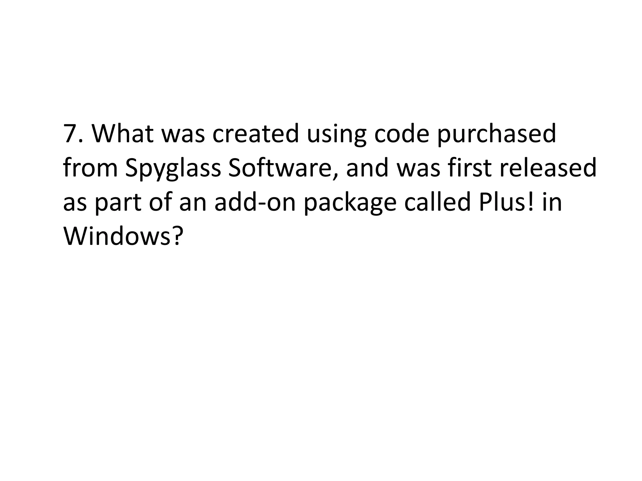 7. What was created using code purchased
from Spyglass Software, and was first released
as part of an add-on package called Plus! in
Windows?

 