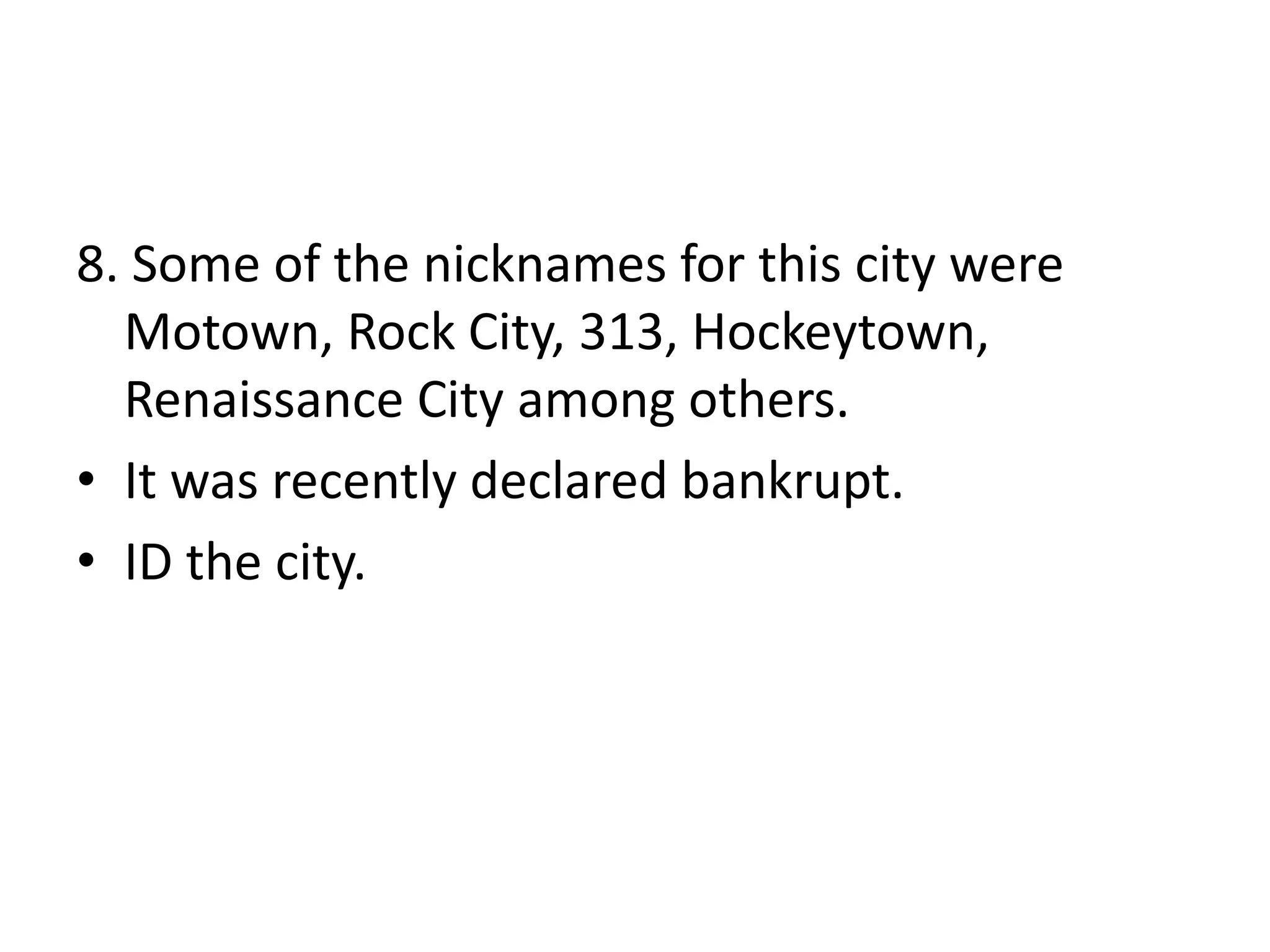 8. Some of the nicknames for this city were
Motown, Rock City, 313, Hockeytown,
Renaissance City among others.
• It was recently declared bankrupt.
• ID the city.

 