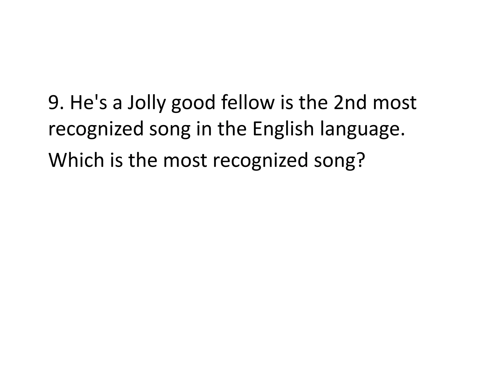 9. He's a Jolly good fellow is the 2nd most
recognized song in the English language.
Which is the most recognized song?

 