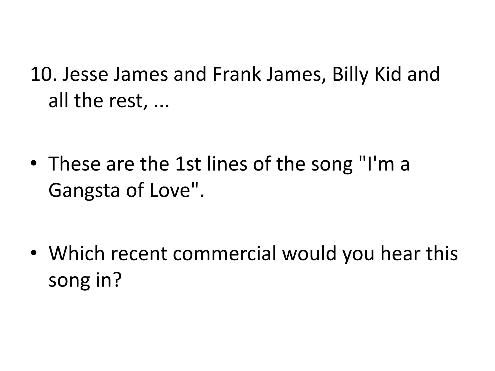 10. Jesse James and Frank James, Billy Kid and
all the rest, ...
• These are the 1st lines of the song "I'm a
Gangsta of Love".
• Which recent commercial would you hear this
song in?

 