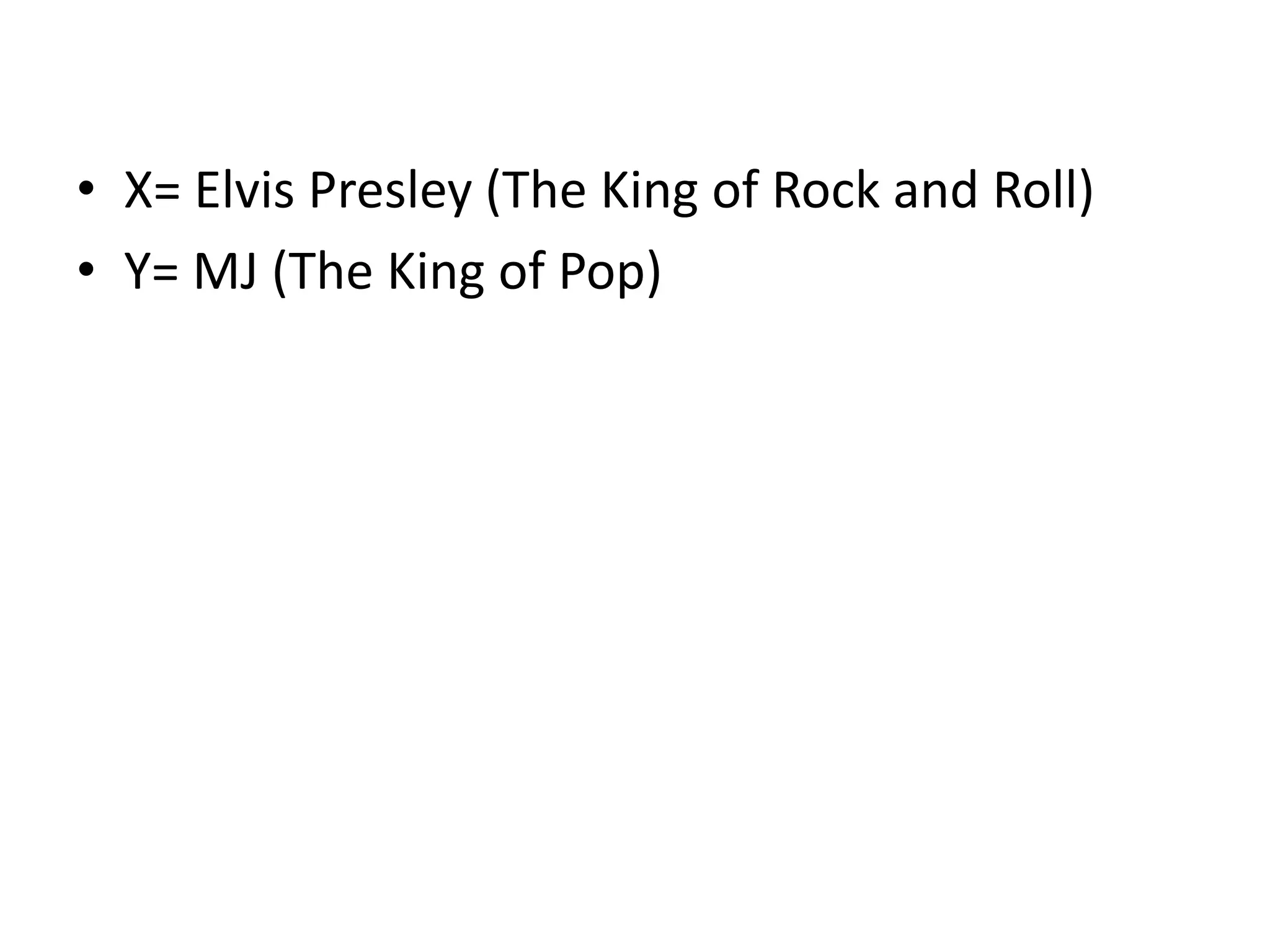 • X= Elvis Presley (The King of Rock and Roll)
• Y= MJ (The King of Pop)

 