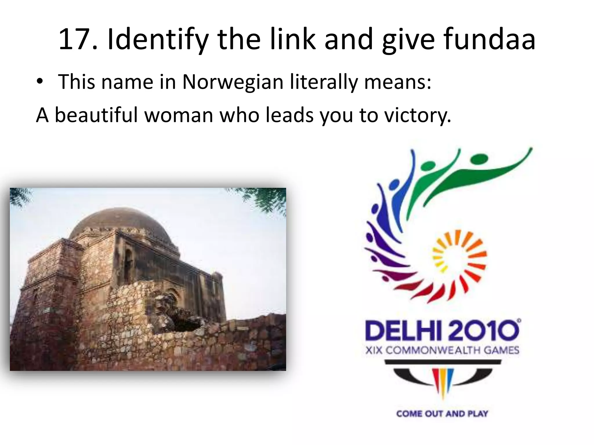 17. Identify the link and give fundaa
• This name in Norwegian literally means:
A beautiful woman who leads you to victory.

 