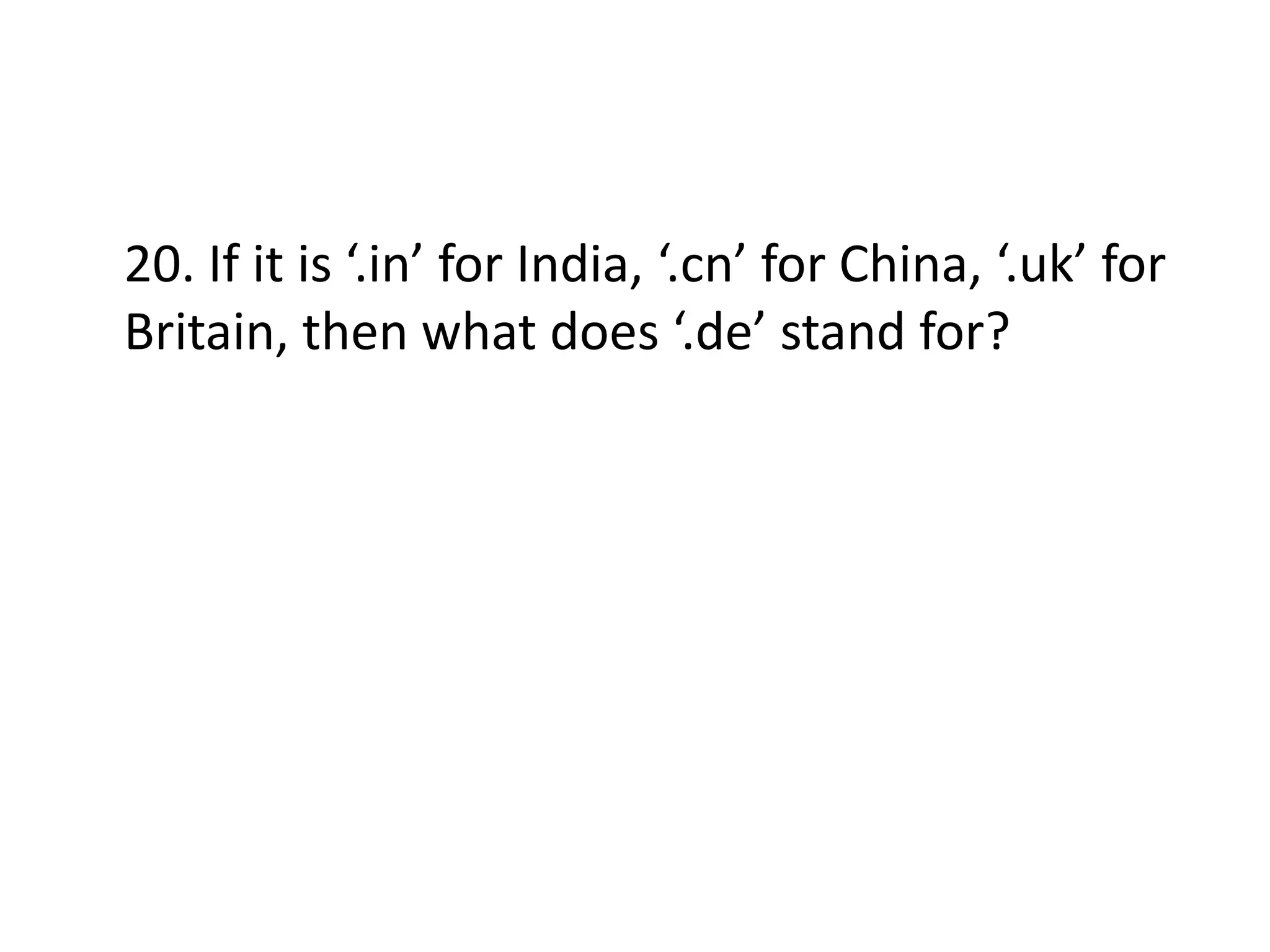 20. If it is ‘.in’ for India, ‘.cn’ for China, ‘.uk’ for
Britain, then what does ‘.de’ stand for?

 