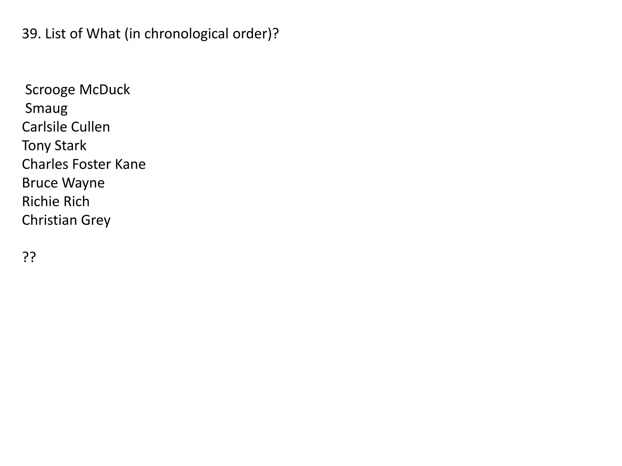39. List of What (in chronological order)?

Scrooge McDuck
Smaug
Carlsile Cullen
Tony Stark
Charles Foster Kane
Bruce Wayne
Richie Rich
Christian Grey
??

 