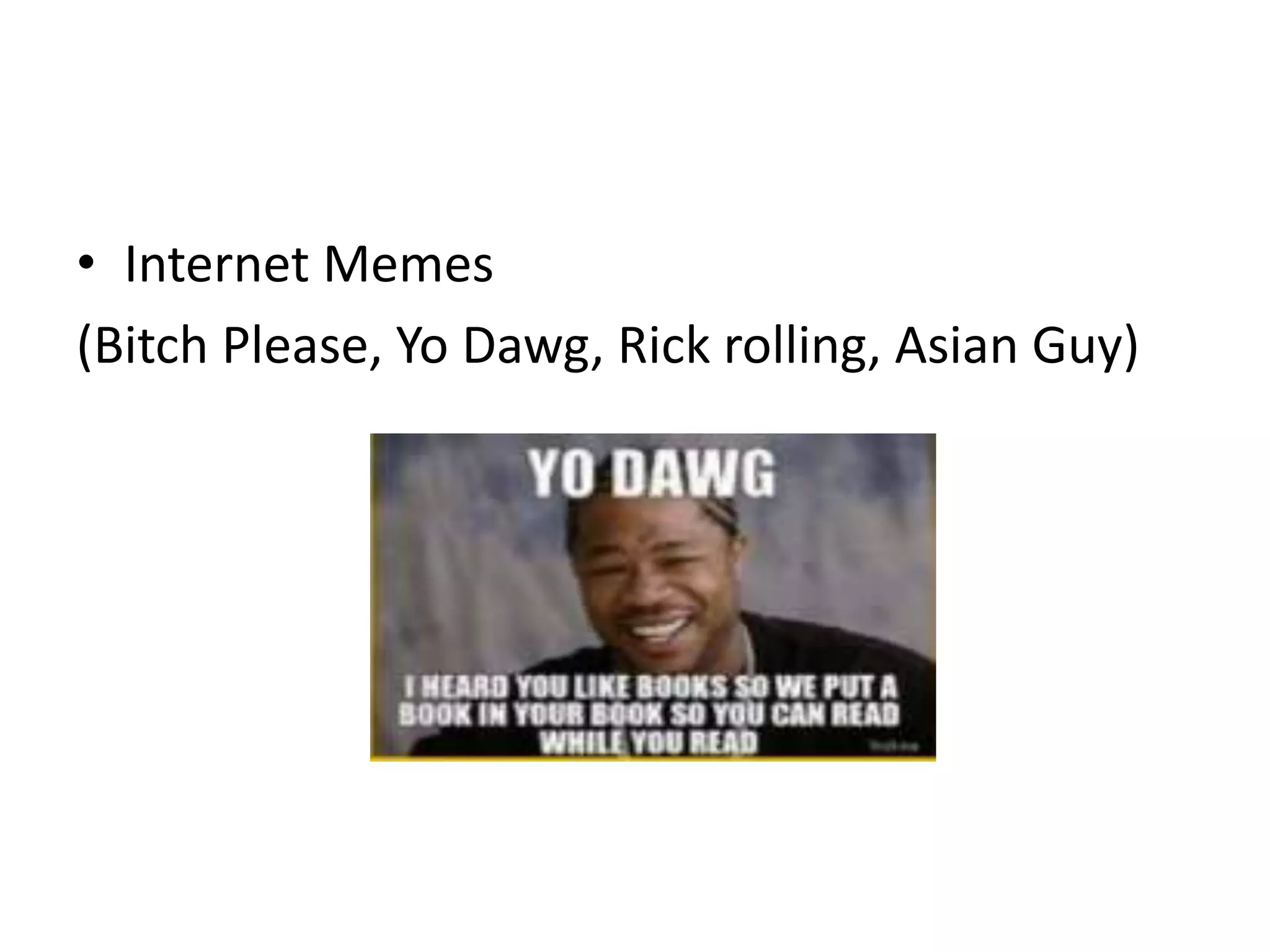• Internet Memes
(Bitch Please, Yo Dawg, Rick rolling, Asian Guy)

 