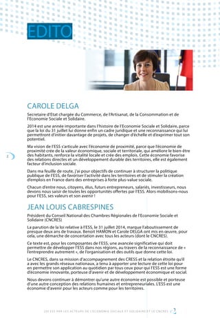 2
LOI ESS PAR LES ACTEURS DE L’ECONOMIE SOCIALE ET SOLIDAIRE ET LE CNCRES
EDITO
CAROLE DELGA
Secretaire d’Etat chargée du Commerce, de l’Artisanat, de la Consommation et de
l’Economie Sociale et Solidaire.
2014 est une année importante dans l’histoire de l’Economie Sociale et Solidaire, parce
que la loi du 31 juillet lui donne enfin un cadre juridique et une reconnaissance qui lui
permettront d’initier davantage de projets, de changer d’échelle et d’exprimer tout son
potentiel.
Ma vision de l’ESS s’articule avec l’économie de proximité, parce que l’économie de
proximité crée de la valeur économique, sociale et territoriale, qui améliore le bien-être
des habitants, renforce la vitalité locale et crée des emplois. Cette économie favorise
des relations directes et un développement durable des territoires, elle est également
facteur d’inclusion sociale.
Dans ma feuille de route, j’ai pour objectifs de continuer à structurer la politique
publique de l’ESS, de favoriser l’activité dans les territoires et de stimuler la création
d’emplois en France dans des entreprises à forte plus-value sociale.
Chacun d’entre nous, citoyens, élus, futurs entrepreneurs, salariés, investisseurs, nous
devons nous saisir de toutes les opportunités offertes par l’ESS. Alors mobilisons-nous
pour l’ESS, ses valeurs et son avenir !
JEAN LOUIS CABRESPINES
Président du Conseil National des Chambres Régionales de l’Economie Sociale et
Solidaire (CNCRES)
La parution de la loi relative à l’ESS, le 31 juillet 2014, marque l’aboutissement de
presque deux ans de travaux. Benoit HAMON et Carole DELGA ont mis en œuvre, pour
cela, une démarche de concertation avec tous les acteurs (dont le CNCRES).
Ce texte est, pour les composantes de l’ESS, une avancée significative qui doit
permettre de développer l’ESS dans nos régions, au travers de la reconnaissance de «
l’entreprendre autrement », de l’organisation et des outils que donne cette loi.
Le CNCRES, dans sa mission d’accompagnement des CRESS et la relation étroite qu’il
a avec les grands réseaux nationaux, a tenu à apporter une lecture de cette loi pour
en permettre son application au quotidien par tous ceux pour qui l’ESS est une forme
d’économie innovante, porteuse d’avenir et de développement économique et social.
Nous devons continuer à démontrer qu’une autre économie est possible et porteuse
d’une autre conception des relations humaines et entrepreneuriales. L’ESS est une
économie d’avenir pour les acteurs comme pour les territoires.
 