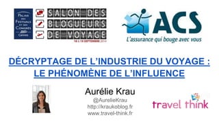 DÉCRYPTAGE DE L’INDUSTRIE DU VOYAGE : 
LE PHÉNOMÈNE DE L’INFLUENCE 
Aurélie Krau 
@AurelieKrau 
http://kraukoblog.fr 
www.travel-think.fr 
 
