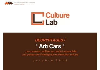 DECRYPTAGES /

" Art Cars "
...ou comment conférer au produit automobile
une puissance d'intelligence et d'émotion unique
o c t o b r e

2 0 1 3

1

 