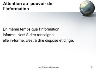 Attention au  pouvoir de l’information En même temps que l'information  informe, c'est à dire renseigne,  elle in-forme, c'est à dire dispose et dirige. [email_address] 
