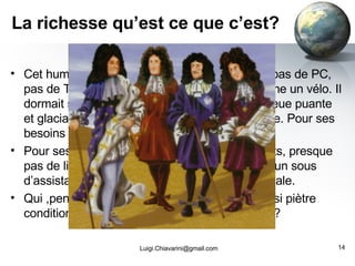 La richesse qu’est ce que c’est?  Cet humain n’avait pas de radio, pas de DVD, pas de PC, pas de TV, pas de frigo, pas de voitures ni même un vélo. Il dormait sous un toit, certes. Mais dans la banlieue puante et glaciale, sans électricité et sans eau courante. Pour ses besoins : Un seau. Pour ses enfants malades? Aucun médicaments, presque pas de livres et jamais de ciné. Et avec ça pas un sous d’assistance, ni allocs, ni CPAS,ni sécurité sociale. Qui ,pensez vous, a vécu en occident dans de si piètre conditions et avec si peu d’espoir de s’en sortir? [email_address] 