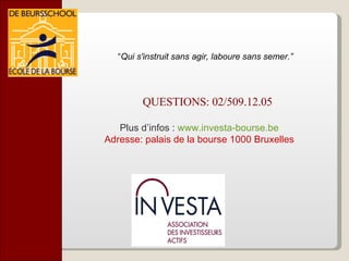 QUESTIONS: 02/509.12.05 “ Qui s'instruit sans agir, laboure sans semer.”  Plus d’infos :  www.investa-bourse.be Adresse: palais de la bourse 1000 Bruxelles 