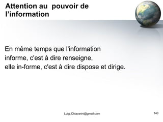 Attention au  pouvoir de l’information En même temps que l'information  informe, c'est à dire renseigne,  elle in-forme, c'est à dire dispose et dirige. [email_address] 